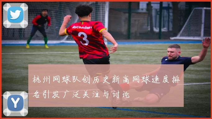 杭州网球队创历史新高网球速度排名引发广泛关注与讨论