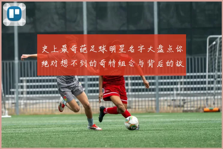 史上最奇葩足球明星名字大盘点你绝对想不到的奇特组合与背后的故事