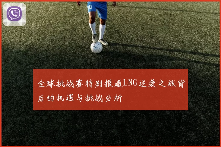 全球挑战赛特别报道LNG逆袭之旅背后的机遇与挑战分析