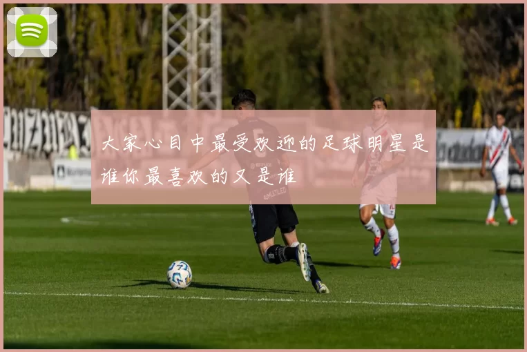 大家心目中最受欢迎的足球明星是谁你最喜欢的又是谁