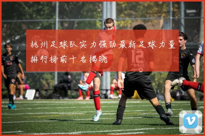 杭州足球队实力强劲最新足球力量排行榜前十名揭晓