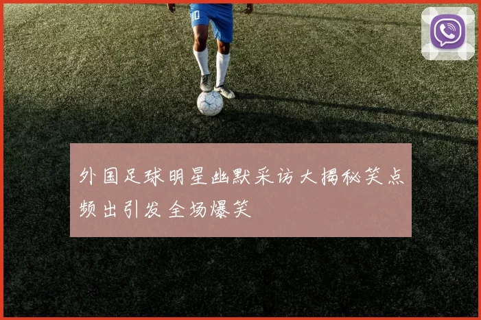 外国足球明星幽默采访大揭秘笑点频出引发全场爆笑