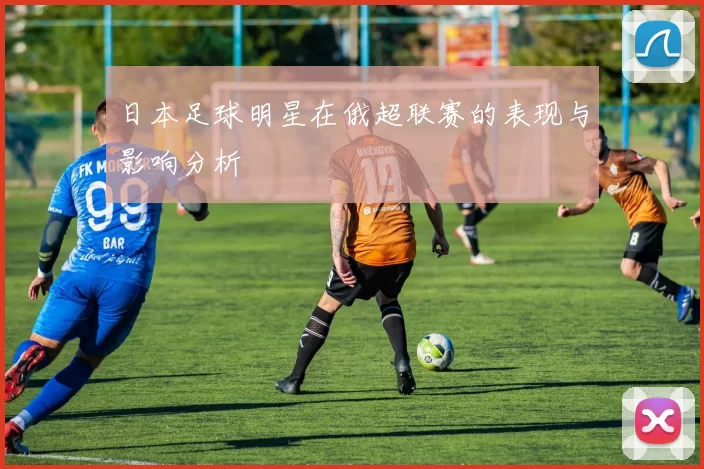日本足球明星在俄超联赛的表现与影响分析