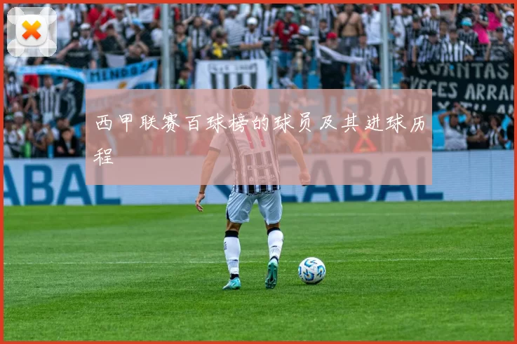 西甲联赛百球榜的球员及其进球历程