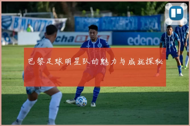 巴黎足球明星队的魅力与成就探秘