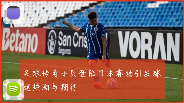 足球传奇小贝登陆日本赛场引发球迷热潮与期待