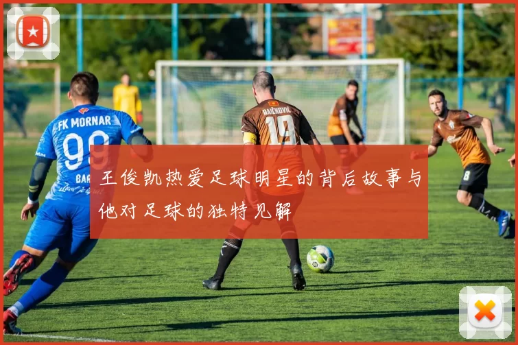 王俊凯热爱足球明星的背后故事与他对足球的独特见解