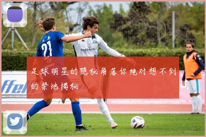 足球明星的隐秘角落你绝对想不到的禁地揭秘