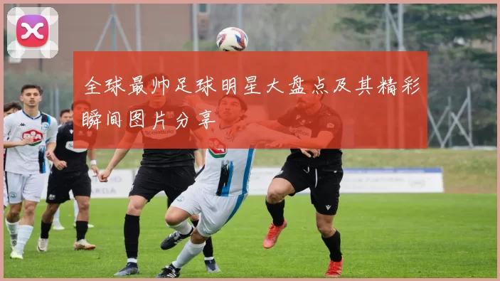 全球最帅足球明星大盘点及其精彩瞬间图片分享