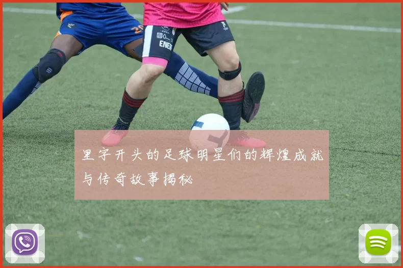 里字开头的足球明星们的辉煌成就与传奇故事揭秘