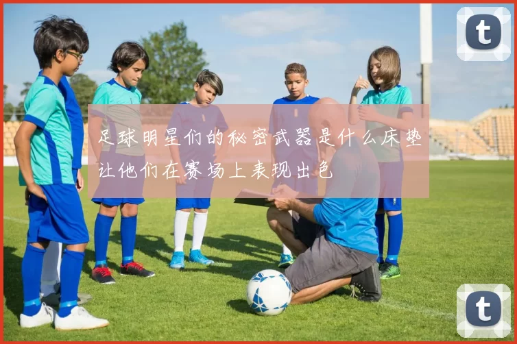 足球明星们的秘密武器是什么床垫让他们在赛场上表现出色