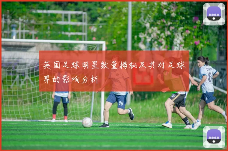 英国足球明星数量揭秘及其对足球界的影响分析