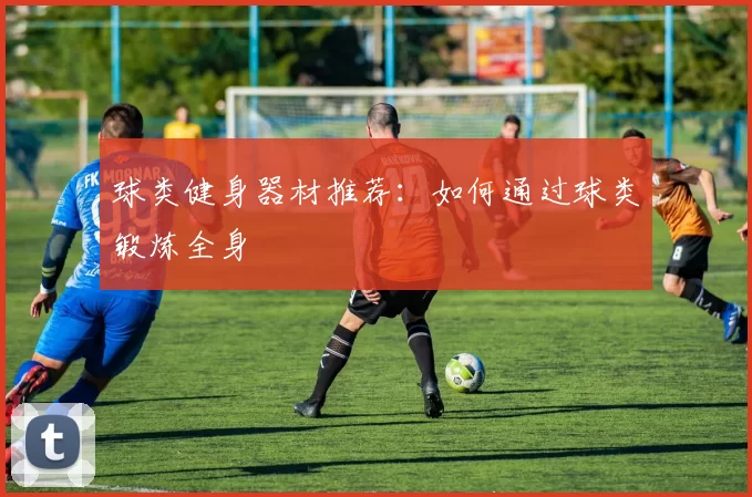 球类健身器材推荐：如何通过球类锻炼全身