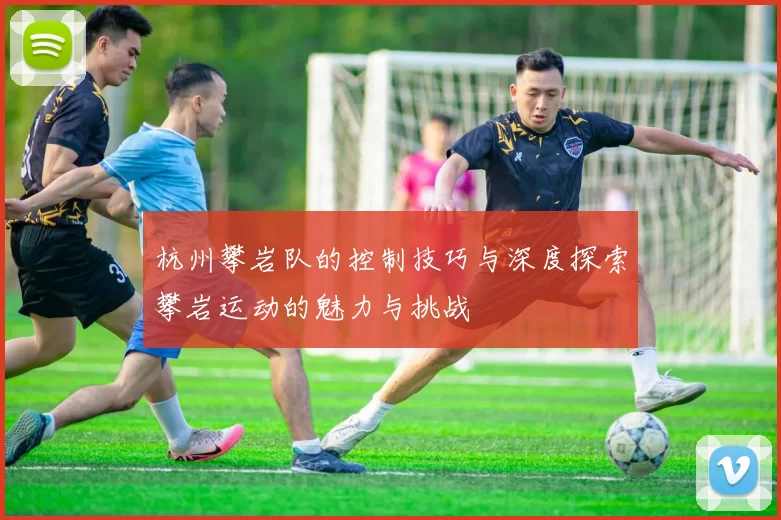 杭州攀岩队的控制技巧与深度探索攀岩运动的魅力与挑战