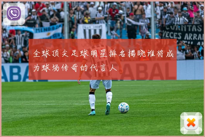 全球顶尖足球明星排名揭晓谁将成为球场传奇的代言人