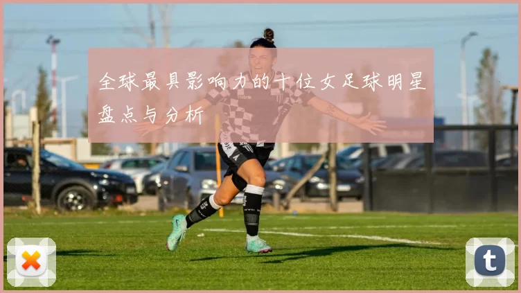 全球最具影响力的十位女足球明星盘点与分析