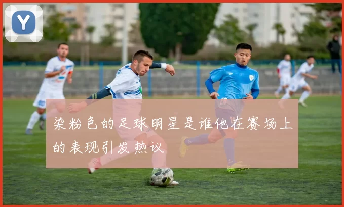 染粉色的足球明星是谁他在赛场上的表现引发热议