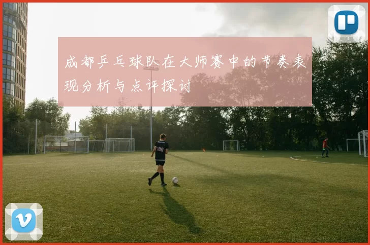 成都乒乓球队在大师赛中的节奏表现分析与点评探讨
