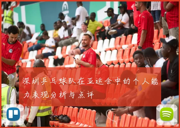 深圳乒乓球队在亚运会中的个人能力表现分析与点评
