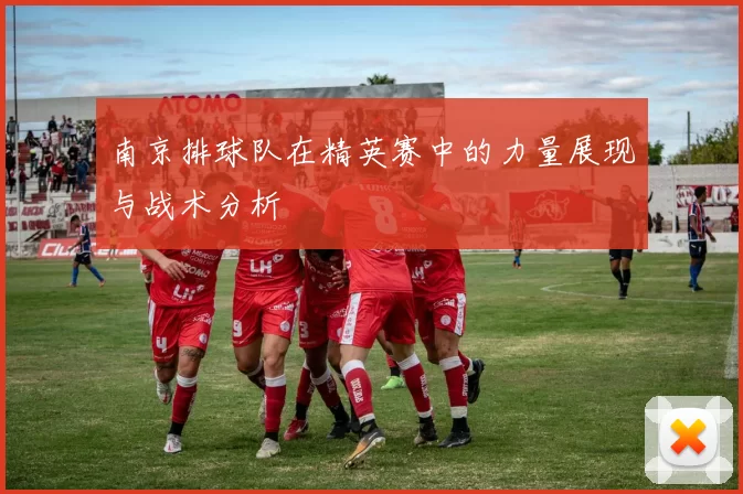 南京排球队在精英赛中的力量展现与战术分析