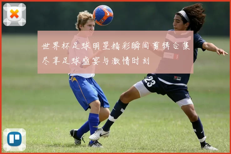 世界杯足球明星精彩瞬间剪辑合集尽享足球盛宴与激情时刻
