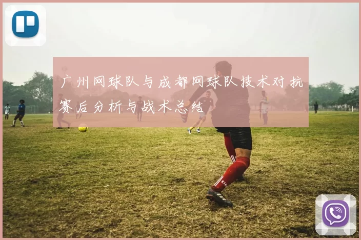 广州网球队与成都网球队技术对抗赛后分析与战术总结