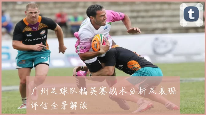 广州足球队精英赛战术分析及表现评估全景解读
