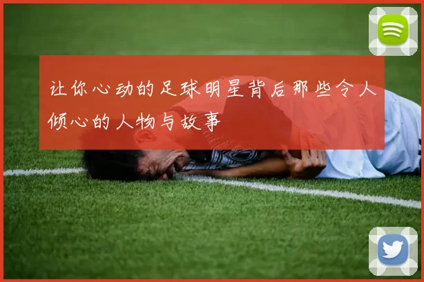 让你心动的足球明星背后那些令人倾心的人物与故事