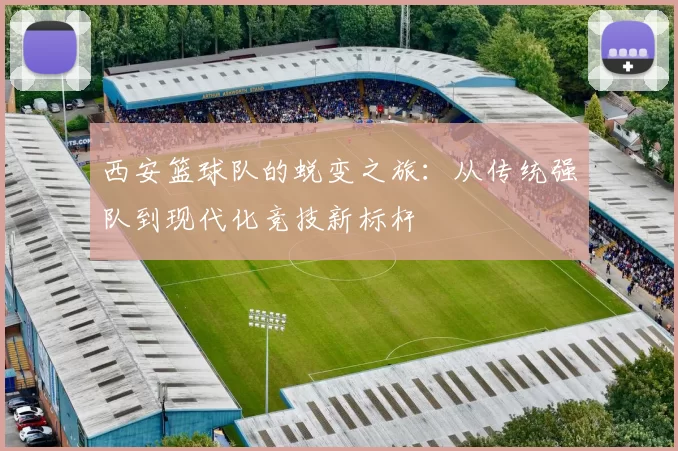 西安篮球队的蜕变之旅：从传统强队到现代化竞技新标杆