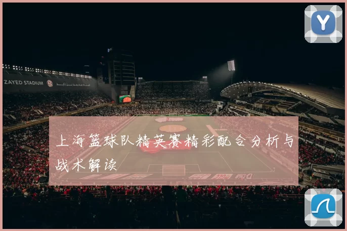 上海篮球队精英赛精彩配合分析与战术解读