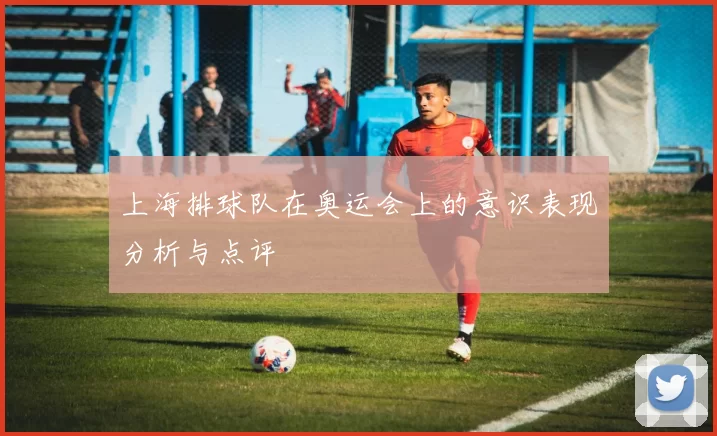 上海排球队在奥运会上的意识表现分析与点评