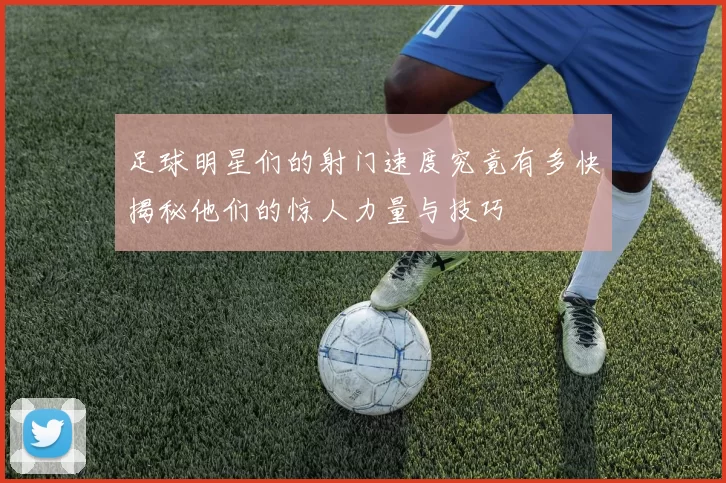 足球明星们的射门速度究竟有多快揭秘他们的惊人力量与技巧