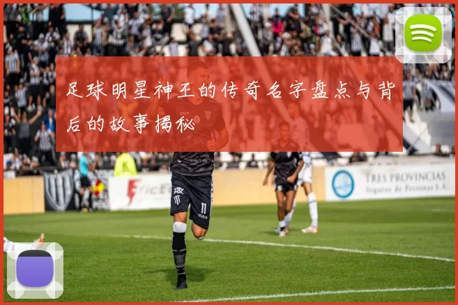 足球明星神王的传奇名字盘点与背后的故事揭秘