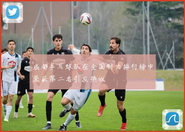 成都乒乓球队在全国耐力排行榜中荣获第二名引发热议
