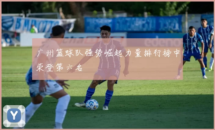 广州篮球队强势崛起力量排行榜中荣登第六名