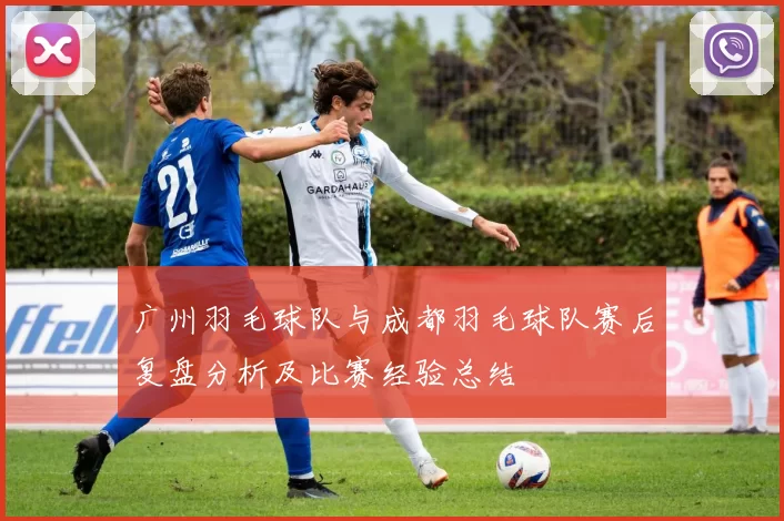 广州羽毛球队与成都羽毛球队赛后复盘分析及比赛经验总结