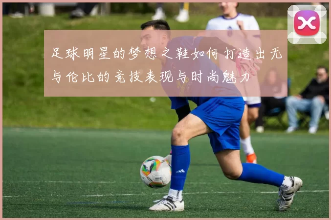 足球明星的梦想之鞋如何打造出无与伦比的竞技表现与时尚魅力