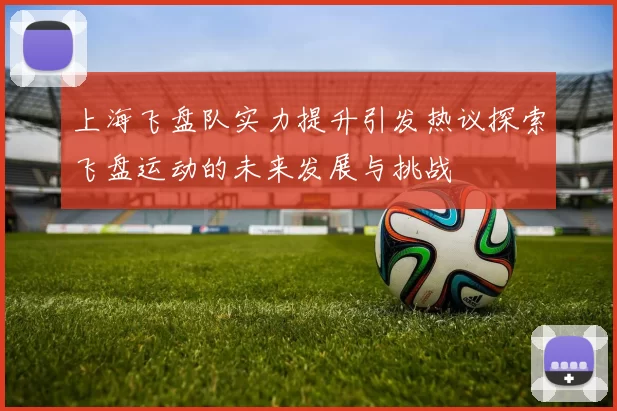 上海飞盘队实力提升引发热议探索飞盘运动的未来发展与挑战
