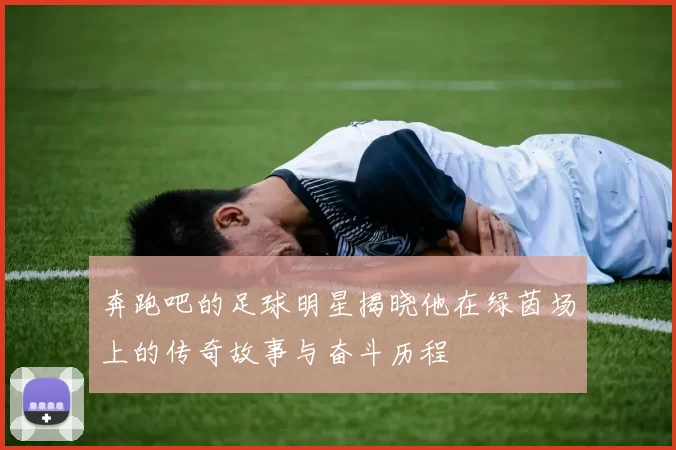奔跑吧的足球明星揭晓他在绿茵场上的传奇故事与奋斗历程