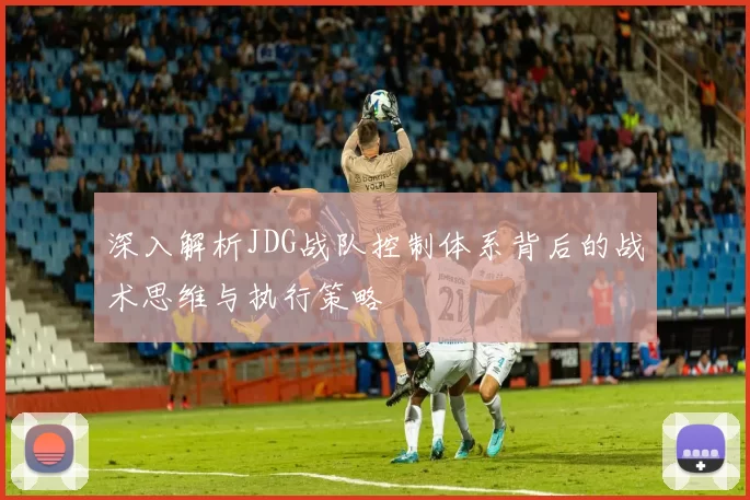 深入解析JDG战队控制体系背后的战术思维与执行策略