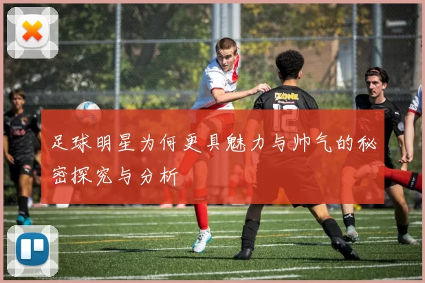 足球明星为何更具魅力与帅气的秘密探究与分析