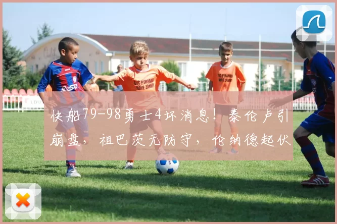 快船79-98勇士4坏消息！泰伦卢引崩盘，祖巴茨无防守，伦纳德起伏