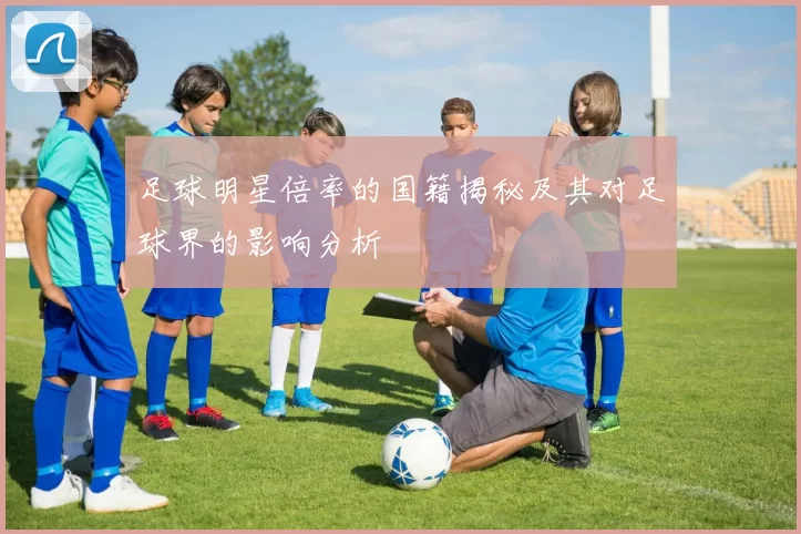 足球明星倍率的国籍揭秘及其对足球界的影响分析