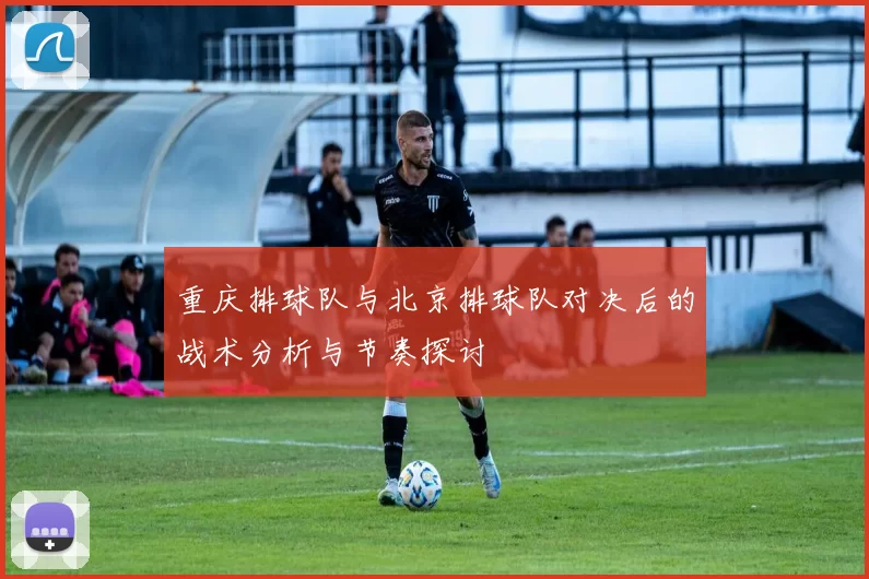 重庆排球队与北京排球队对决后的战术分析与节奏探讨