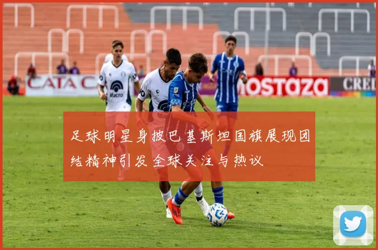 足球明星身披巴基斯坦国旗展现团结精神引发全球关注与热议