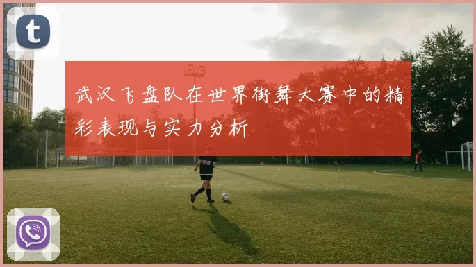 武汉飞盘队在世界街舞大赛中的精彩表现与实力分析