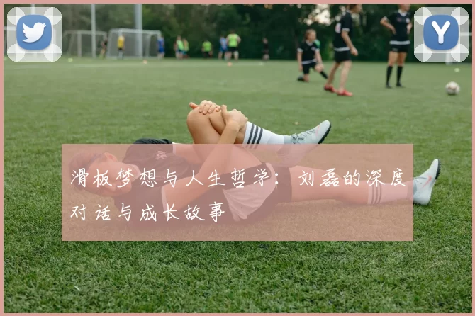 滑板梦想与人生哲学：刘磊的深度对话与成长故事