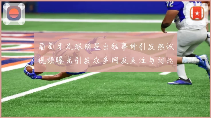 葡萄牙足球明星出轨事件引发热议视频曝光引发众多网友关注与讨论