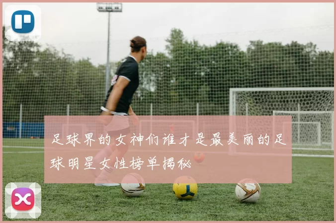 足球界的女神们谁才是最美丽的足球明星女性榜单揭秘