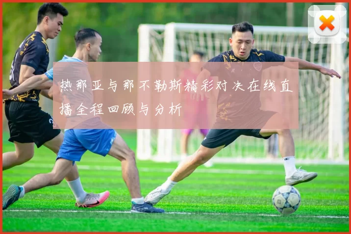 热那亚与那不勒斯精彩对决在线直播全程回顾与分析